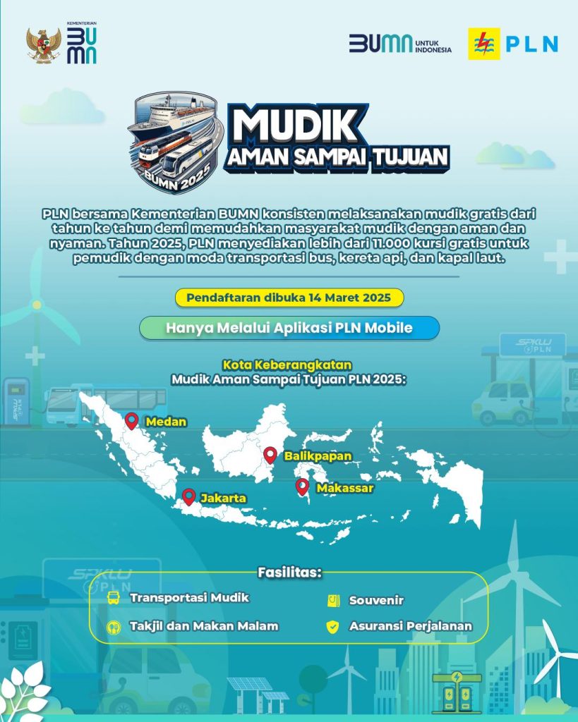 Menjelang perayaan Hari Raya Idulfitri 1446 Hijriah, PT PLN (Persero) bersama Kementerian Badan Usaha Milik Negara (BUMN) membuka program Mudik Gratis BUMN 2025 dengan tema "Mudik Aman Sampai Tujuan" yang pendaftarannya dimulai pada tanggal 14-18 Maret 2025.